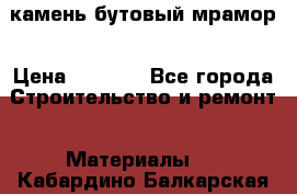 камень бутовый мрамор › Цена ­ 1 200 - Все города Строительство и ремонт » Материалы   . Кабардино-Балкарская респ.